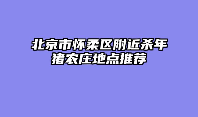 北京市怀柔区附近杀年猪农庄地点推荐