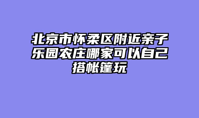 北京市怀柔区附近亲子乐园农庄哪家可以自己搭帐篷玩