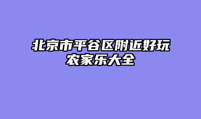 北京市平谷区附近好玩农家乐大全
