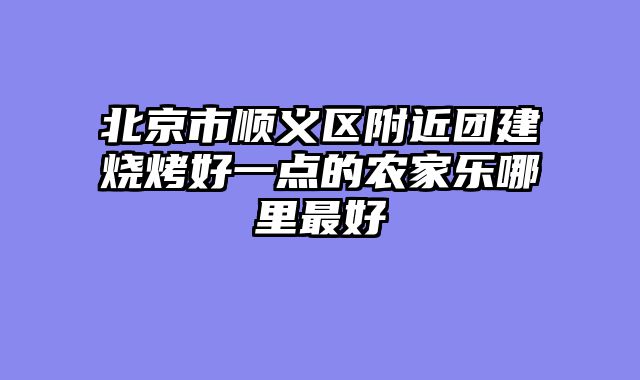 北京市顺义区附近团建烧烤好一点的农家乐哪里最好