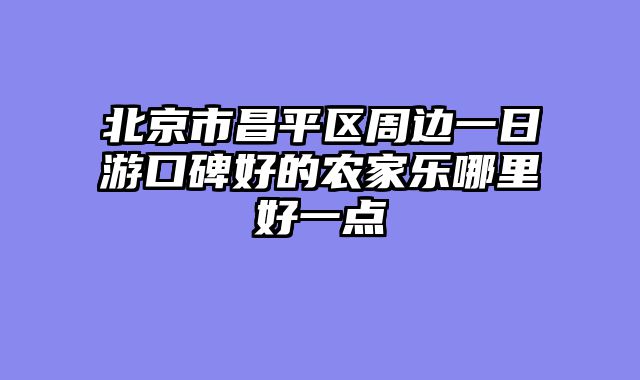 北京市昌平区周边一日游口碑好的农家乐哪里好一点