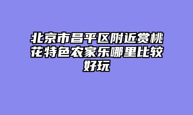 北京市昌平区附近赏桃花特色农家乐哪里比较好玩