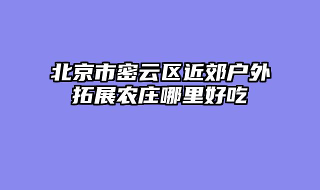 北京市密云区近郊户外拓展农庄哪里好吃
