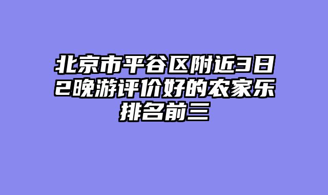 北京市平谷区附近3日2晚游评价好的农家乐排名前三