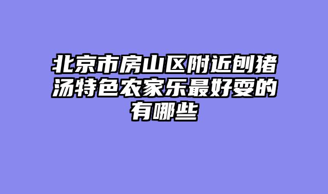 北京市房山区附近刨猪汤特色农家乐最好耍的有哪些
