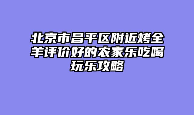 北京市昌平区附近烤全羊评价好的农家乐吃喝玩乐攻略