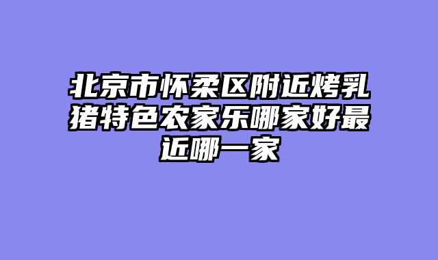 北京市怀柔区附近烤乳猪特色农家乐哪家好最近哪一家