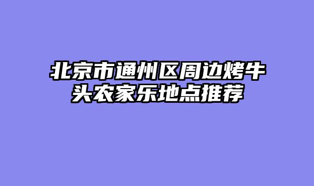北京市通州区周边烤牛头农家乐地点推荐