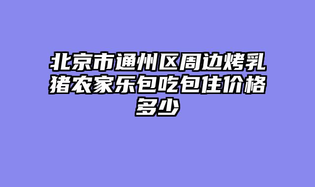 北京市通州区周边烤乳猪农家乐包吃包住价格多少