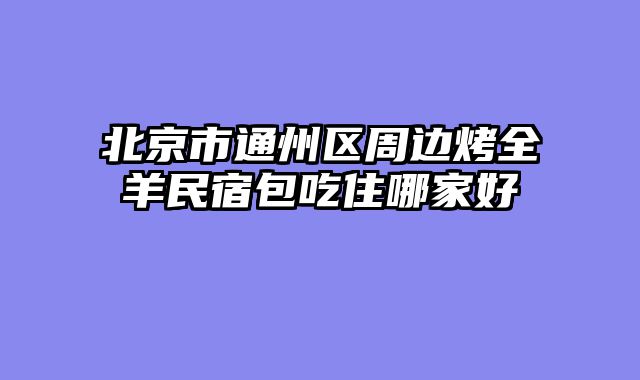 北京市通州区周边烤全羊民宿包吃住哪家好