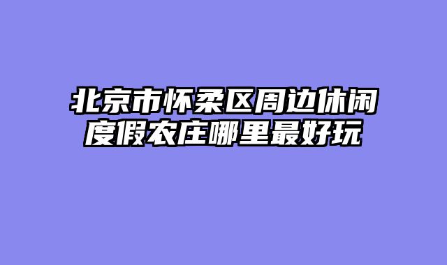 北京市怀柔区周边休闲度假农庄哪里最好玩