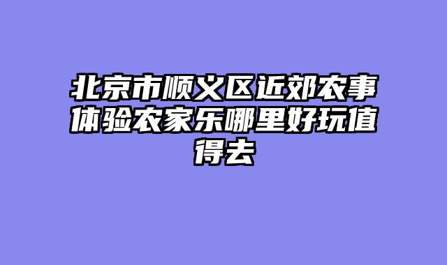 北京市顺义区近郊农事体验农家乐哪里好玩值得去