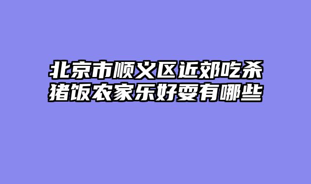 北京市顺义区近郊吃杀猪饭农家乐好耍有哪些
