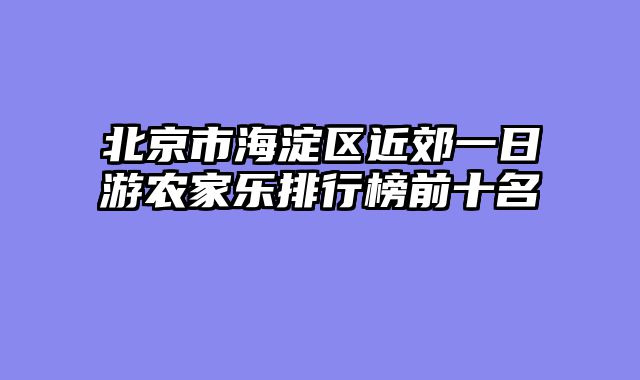 北京市海淀区近郊一日游农家乐排行榜前十名