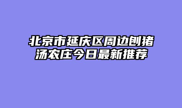 北京市延庆区周边刨猪汤农庄今日最新推荐