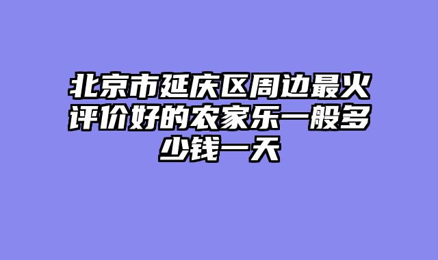 北京市延庆区周边最火评价好的农家乐一般多少钱一天