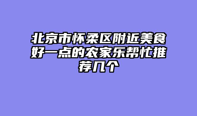 北京市怀柔区附近美食好一点的农家乐帮忙推荐几个