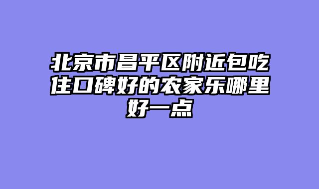 北京市昌平区附近包吃住口碑好的农家乐哪里好一点