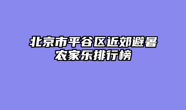 北京市平谷区近郊避暑农家乐排行榜