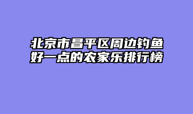 北京市昌平区周边钓鱼好一点的农家乐排行榜