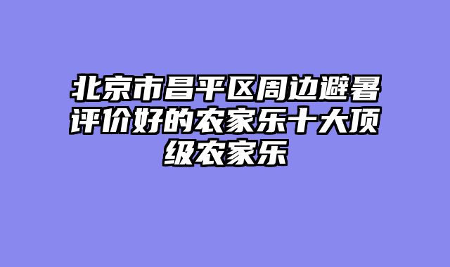 北京市昌平区周边避暑评价好的农家乐十大顶级农家乐