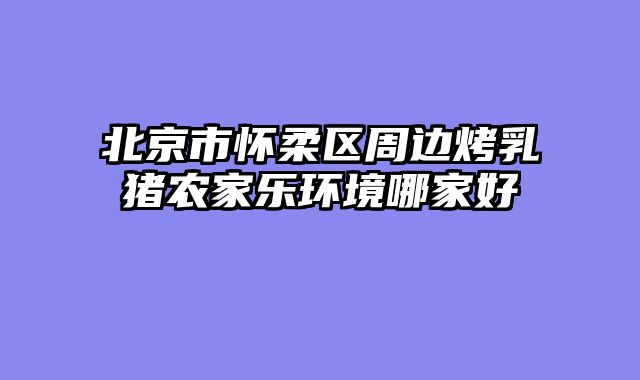 北京市怀柔区周边烤乳猪农家乐环境哪家好