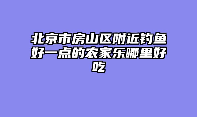 北京市房山区附近钓鱼好一点的农家乐哪里好吃
