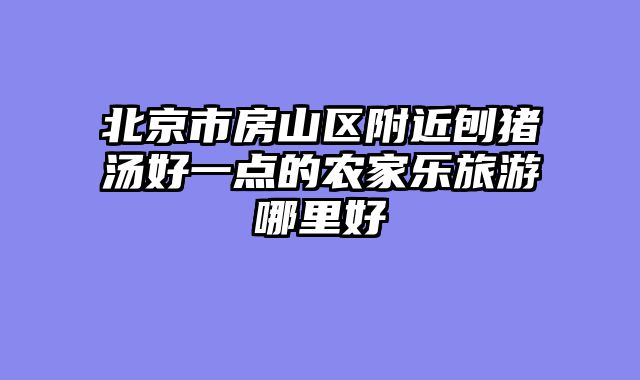 北京市房山区附近刨猪汤好一点的农家乐旅游哪里好