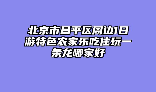 北京市昌平区周边1日游特色农家乐吃住玩一条龙哪家好