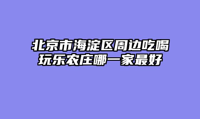 北京市海淀区周边吃喝玩乐农庄哪一家最好