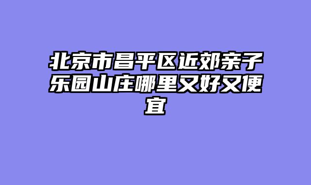 北京市昌平区近郊亲子乐园山庄哪里又好又便宜