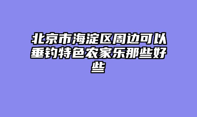 北京市海淀区周边可以垂钓特色农家乐那些好些