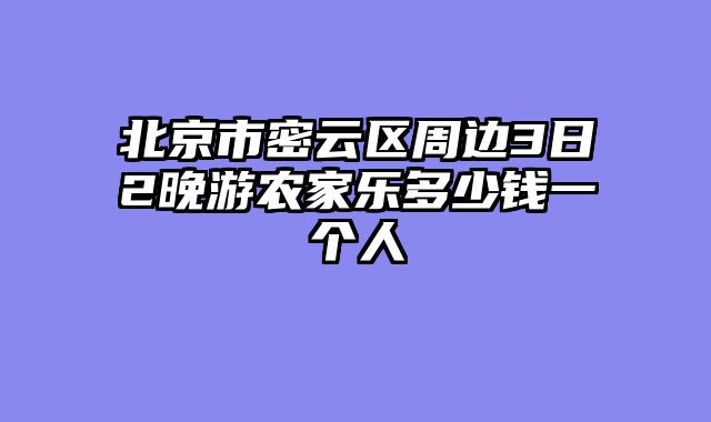 北京市密云区周边3日2晚游农家乐多少钱一个人