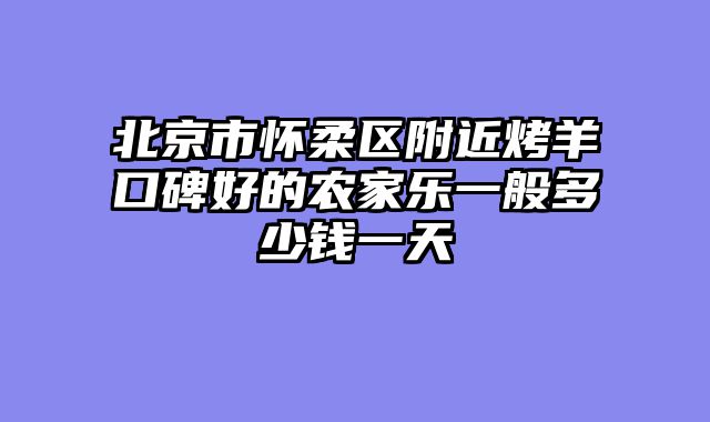 北京市怀柔区附近烤羊口碑好的农家乐一般多少钱一天