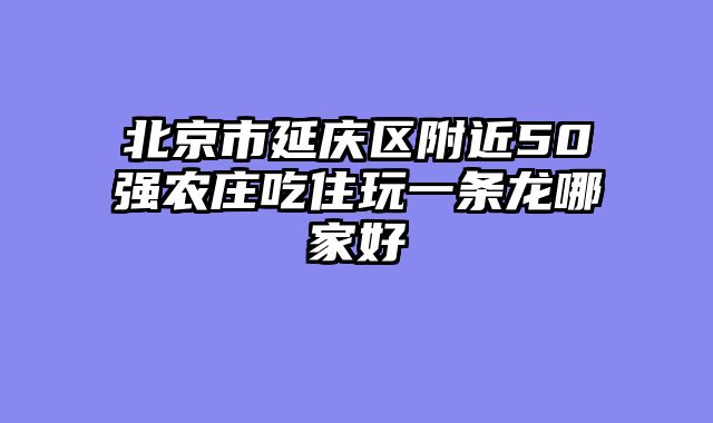 北京市延庆区附近50强农庄吃住玩一条龙哪家好