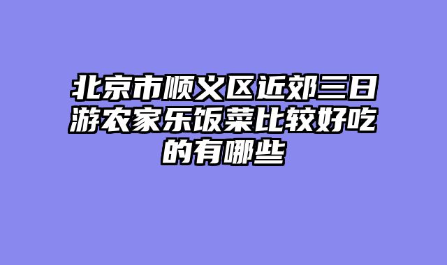 北京市顺义区近郊三日游农家乐饭菜比较好吃的有哪些