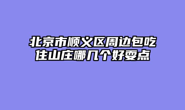 北京市顺义区周边包吃住山庄哪几个好耍点