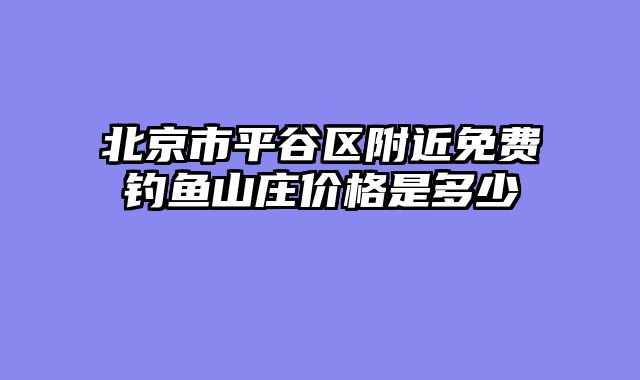 北京市平谷区附近免费钓鱼山庄价格是多少