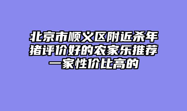 北京市顺义区附近杀年猪评价好的农家乐推荐一家性价比高的