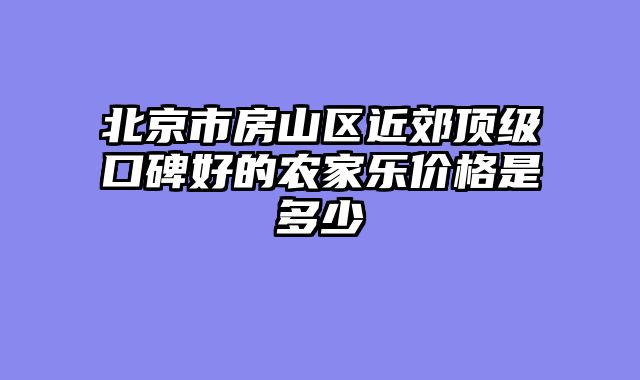 北京市房山区近郊顶级口碑好的农家乐价格是多少