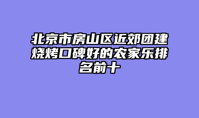 北京市房山区近郊团建烧烤口碑好的农家乐排名前十