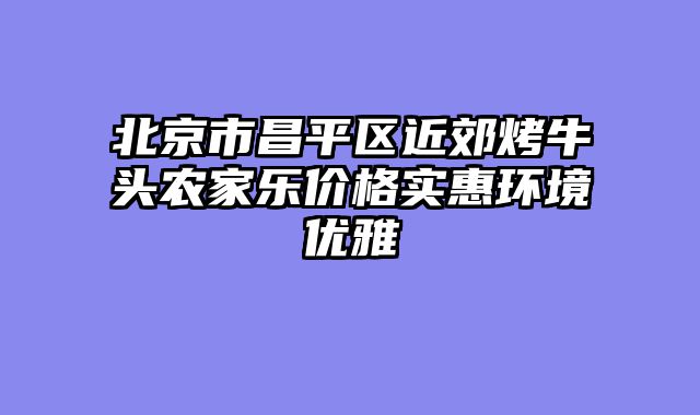 北京市昌平区近郊烤牛头农家乐价格实惠环境优雅