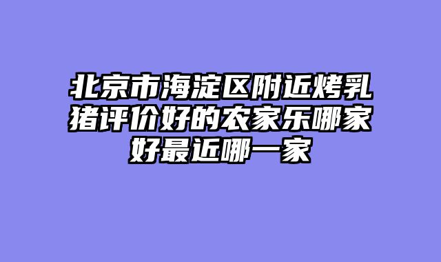 北京市海淀区附近烤乳猪评价好的农家乐哪家好最近哪一家