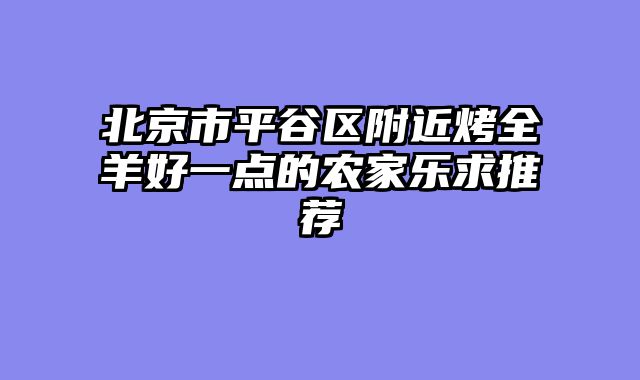 北京市平谷区附近烤全羊好一点的农家乐求推荐