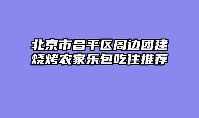 北京市昌平区周边团建烧烤农家乐包吃住推荐