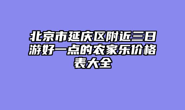 北京市延庆区附近三日游好一点的农家乐价格表大全