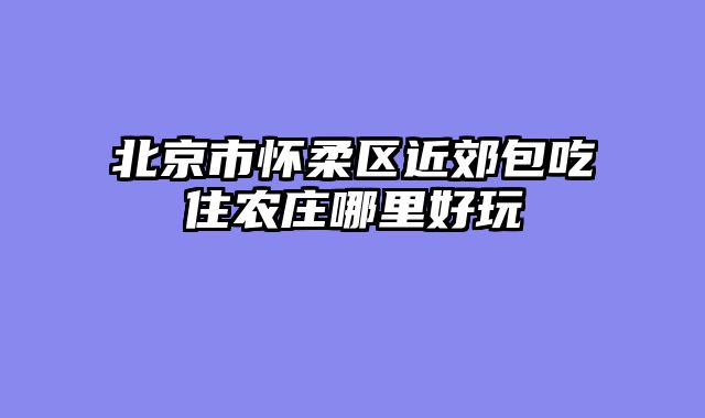北京市怀柔区近郊包吃住农庄哪里好玩
