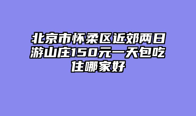 北京市怀柔区近郊两日游山庄150元一天包吃住哪家好