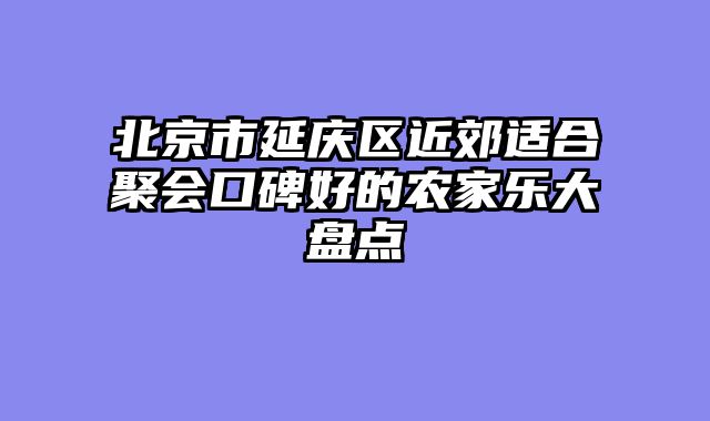 北京市延庆区近郊适合聚会口碑好的农家乐大盘点