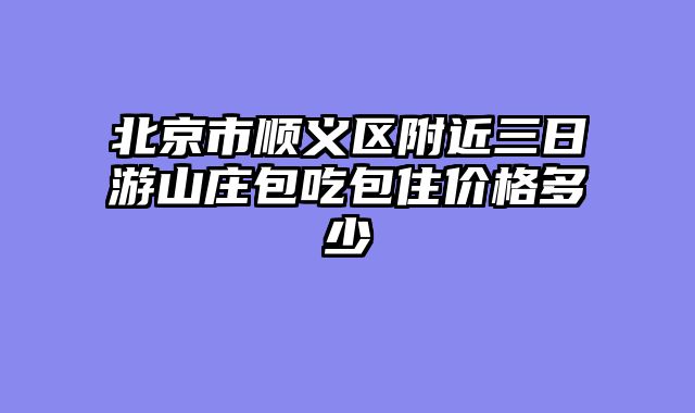 北京市顺义区附近三日游山庄包吃包住价格多少